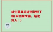 益生菌真实评测视频下载(实测益生菌，结论惊人！)