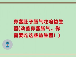 鼻塞肚子胀气吃啥益生菌(改善鼻塞胀气，你需要吃这些益生菌！)