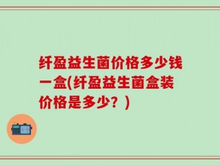 纤盈益生菌价格多少钱一盒(纤盈益生菌盒装价格是多少？)