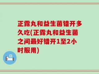 正露丸和益生菌错开多久吃(正露丸和益生菌之间最好错开1至2小时服用)