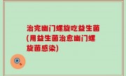 治完幽门螺旋吃益生菌(用益生菌治愈幽门螺旋菌感染)