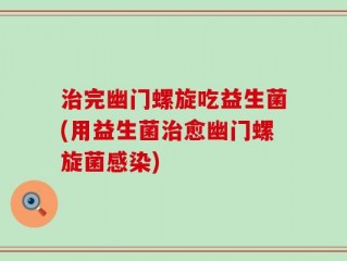 治完幽门螺旋吃益生菌(用益生菌治愈幽门螺旋菌感染)