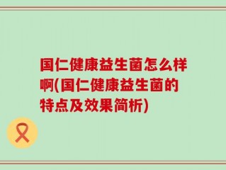 国仁健康益生菌怎么样啊(国仁健康益生菌的特点及效果简析)