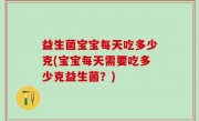 益生菌宝宝每天吃多少克(宝宝每天需要吃多少克益生菌？)