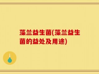 藻兰益生菌(藻兰益生菌的益处及用途)