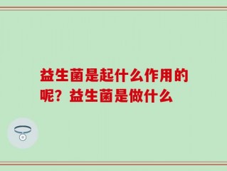 益生菌是起什么作用的呢？益生菌是做什么