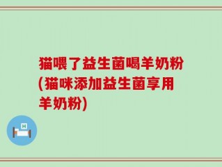 猫喂了益生菌喝羊奶粉(猫咪添加益生菌享用羊奶粉)
