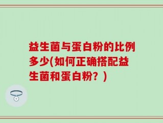 益生菌与蛋白粉的比例多少(如何正确搭配益生菌和蛋白粉？)
