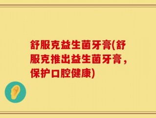 舒服克益生菌牙膏(舒服克推出益生菌牙膏，保护口腔健康)