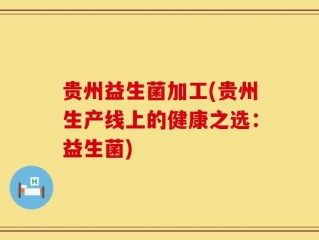 贵州益生菌加工(贵州生产线上的健康之选：益生菌)