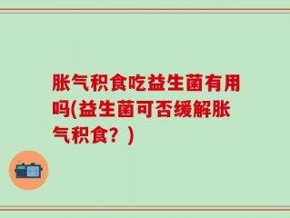 胀气积食吃益生菌有用吗(益生菌可否缓解胀气积食？)