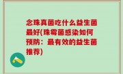 念珠真菌吃什么益生菌最好(珠霉菌感染如何预防：最有效的益生菌推荐)