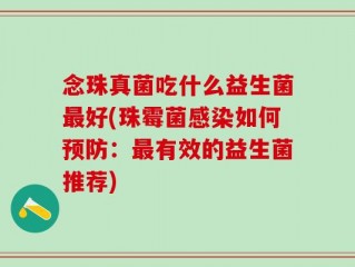 念珠真菌吃什么益生菌最好(珠霉菌感染如何预防：最有效的益生菌推荐)