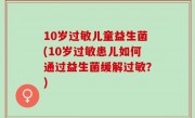 10岁过敏儿童益生菌(10岁过敏患儿如何通过益生菌缓解过敏？)