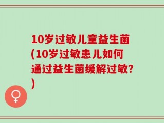 10岁过敏儿童益生菌(10岁过敏患儿如何通过益生菌缓解过敏？)