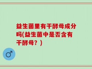 益生菌里有干酵母成分吗(益生菌中是否含有干酵母？)