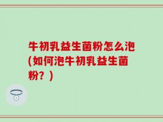 牛初乳益生菌粉怎么泡(如何泡牛初乳益生菌粉？)