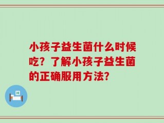 小孩子益生菌什么时候吃？了解小孩子益生菌的正确服用方法？