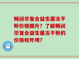 畅润华复合益生菌冻干粉价格图片？了解畅润华复合益生菌冻干粉的价格和外观？