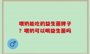 喂奶能吃的益生菌牌子？喂奶可以喝益生菌吗
