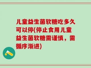 儿童益生菌软糖吃多久可以停(停止食用儿童益生菌软糖需谨慎，需循序渐进)