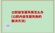 口腔益生菌失衡怎么办(口腔内益生菌失衡的解决方法)