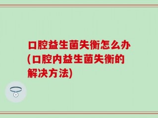 口腔益生菌失衡怎么办(口腔内益生菌失衡的解决方法)