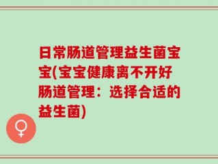日常肠道管理益生菌宝宝(宝宝健康离不开好肠道管理：选择合适的益生菌)