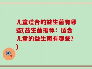 儿童适合的益生菌有哪些(益生菌推荐：适合儿童的益生菌有哪些？)