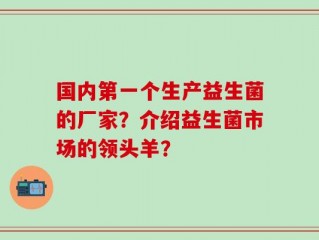 国内第一个生产益生菌的厂家？介绍益生菌市场的领头羊？