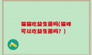 猫猫吃益生菌吗(猫咪可以吃益生菌吗？)