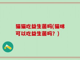 猫猫吃益生菌吗(猫咪可以吃益生菌吗？)