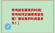 养鸡益生菌用药时间(养鸡如何正确使用益生菌？建议用药时间是多久？)