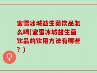 蜜雪冰城益生菌饮品怎么喝(蜜雪冰城益生菌饮品的饮用方法有哪些？)