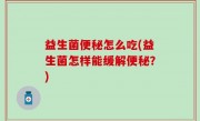 益生菌便秘怎么吃(益生菌怎样能缓解便秘？)