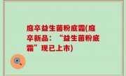 庭卒益生菌粉底霜(庭卒新品：“益生菌粉底霜”现已上市)