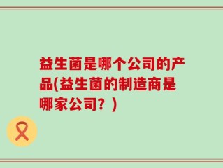 益生菌是哪个公司的产品(益生菌的制造商是哪家公司？)