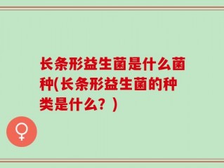 长条形益生菌是什么菌种(长条形益生菌的种类是什么？)