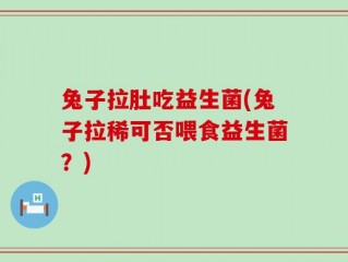 兔子拉肚吃益生菌(兔子拉稀可否喂食益生菌？)