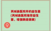 芮城县医院开的益生菌(芮城县医院推荐益生菌，增强肠道健康)