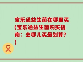 宝乐通益生菌在哪里买(宝乐通益生菌购买指南：去哪儿买最划算？)