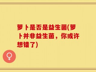 萝卜是否是益生菌(萝卜并非益生菌，你或许想错了)
