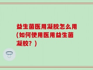 益生菌医用凝胶怎么用(如何使用医用益生菌凝胶？)