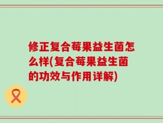 修正复合莓果益生菌怎么样(复合莓果益生菌的功效与作用详解)