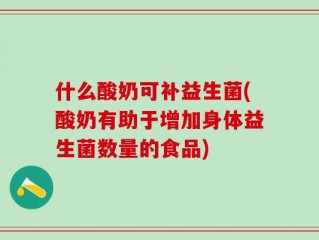 什么酸奶可补益生菌(酸奶有助于增加身体益生菌数量的食品)