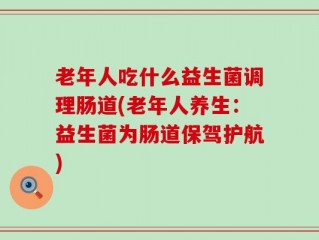 老年人吃什么益生菌调理肠道(老年人养生：益生菌为肠道保驾护航)