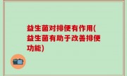 益生菌对排便有作用(益生菌有助于改善排便功能)