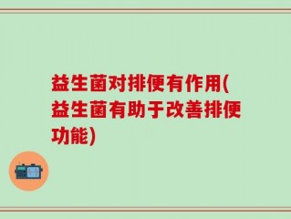 益生菌对排便有作用(益生菌有助于改善排便功能)