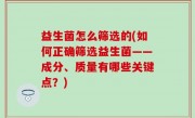 益生菌怎么筛选的(如何正确筛选益生菌——成分、质量有哪些关键点？)