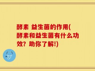 酵素 益生菌的作用(酵素和益生菌有什么功效？助你了解!)